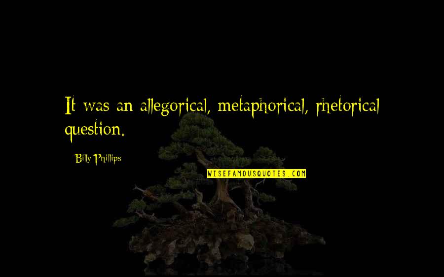 Allegorical Quotes By Billy Phillips: It was an allegorical, metaphorical, rhetorical question. Allegorical Quotes By Billy Phillips: It was an allegorical, metaphorical, rhetorical question.