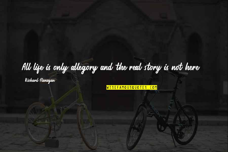 Allegory Quotes By Richard Flanagan: All life is only allegory and the real Allegory Quotes By Richard Flanagan: All life is only allegory and the real