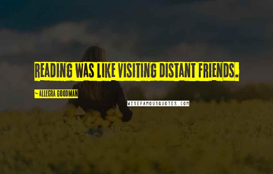 Allegra Goodman quotes: Reading was like visiting distant friends.