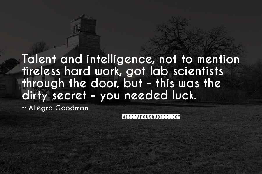 Allegra Goodman quotes: Talent and intelligence, not to mention tireless hard work, got lab scientists through the door, but - this was the dirty secret - you needed luck.