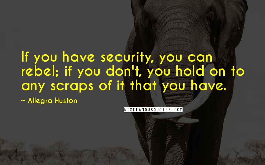 Allegra Huston quotes: If you have security, you can rebel; if you don't, you hold on to any scraps of it that you have.