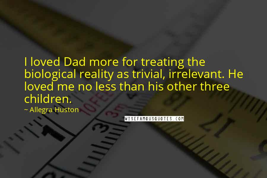 Allegra Huston quotes: I loved Dad more for treating the biological reality as trivial, irrelevant. He loved me no less than his other three children.