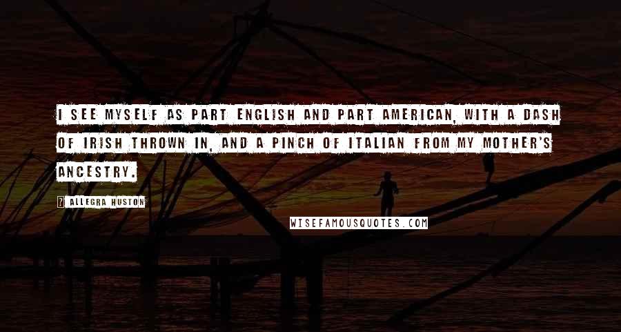 Allegra Huston quotes: I see myself as part English and part American, with a dash of Irish thrown in, and a pinch of Italian from my mother's ancestry.