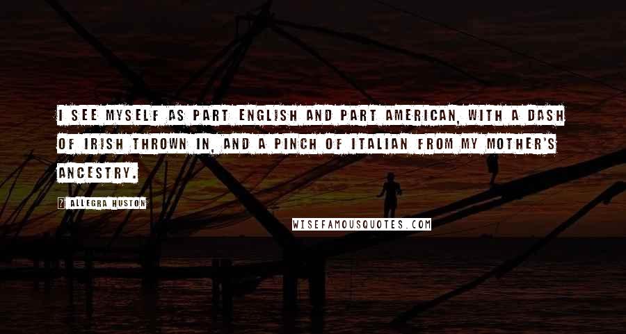 Allegra Huston quotes: I see myself as part English and part American, with a dash of Irish thrown in, and a pinch of Italian from my mother's ancestry. Allegra Huston quotes: I see myself as part English and part American, with a dash of Irish thrown in, and a pinch of Italian from my mother's ancestry.