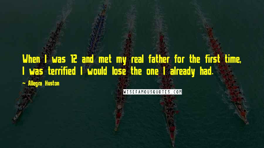 Allegra Huston quotes: When I was 12 and met my real father for the first time, I was terrified I would lose the one I already had. Allegra Huston quotes: When I was 12 and met my real father for the first time, I was terrified I would lose the one I already had.