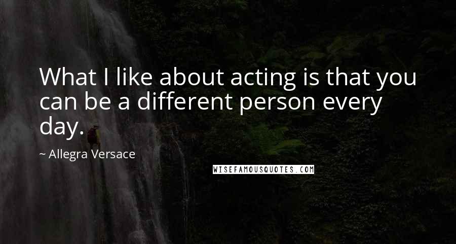 Allegra Versace quotes: What I like about acting is that you can be a different person every day.