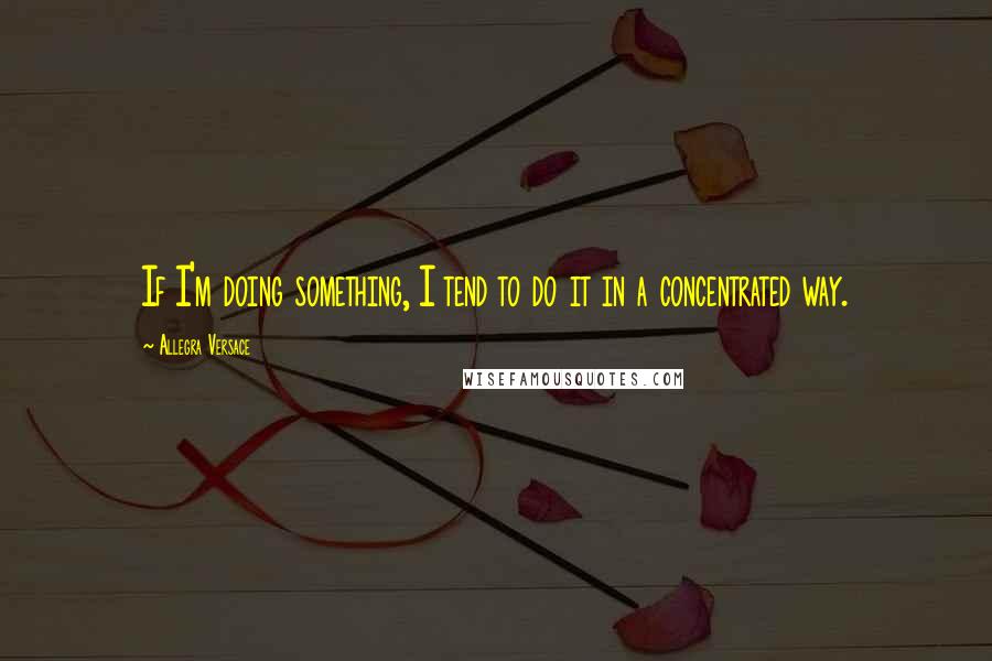 Allegra Versace quotes: If I'm doing something, I tend to do it in a concentrated way.