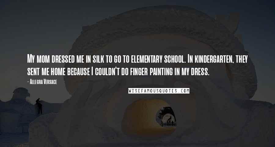 Allegra Versace quotes: My mom dressed me in silk to go to elementary school. In kindergarten, they sent me home because I couldn't do finger painting in my dress.