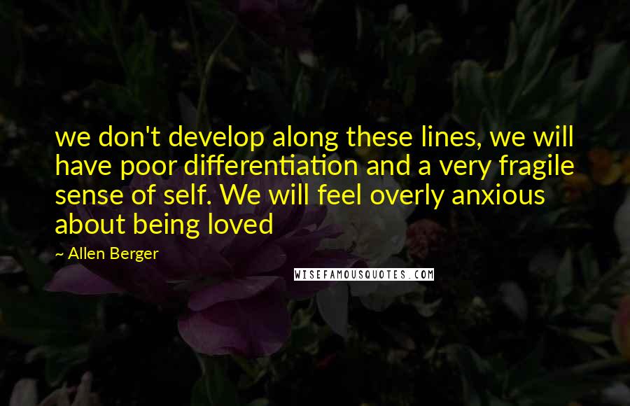 Allen Berger quotes: we don't develop along these lines, we will have poor differentiation and a very fragile sense of self. We will feel overly anxious about being loved Allen Berger quotes: we don't develop along these lines, we will have poor differentiation and a very fragile sense of self. We will feel overly anxious about being loved