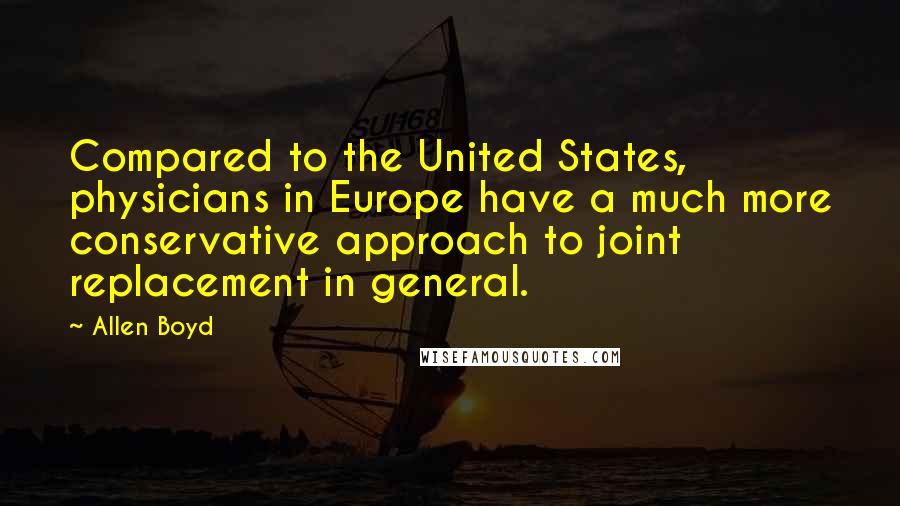 Allen Boyd quotes: Compared to the United States, physicians in Europe have a much more conservative approach to joint replacement in general. Allen Boyd quotes: Compared to the United States, physicians in Europe have a much more conservative approach to joint replacement in general.