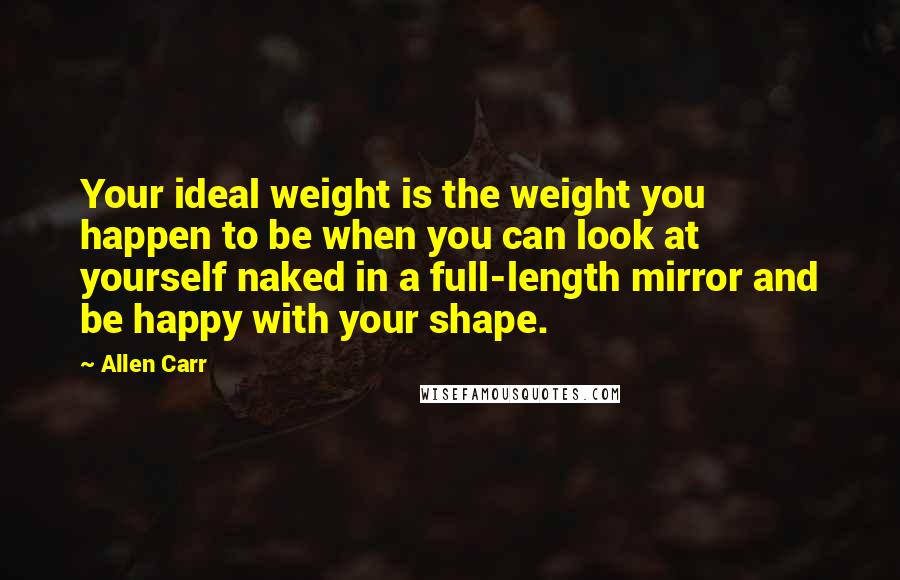 Allen Carr quotes: Your ideal weight is the weight you happen to be when you can look at yourself naked in a full-length mirror and be happy with your shape.