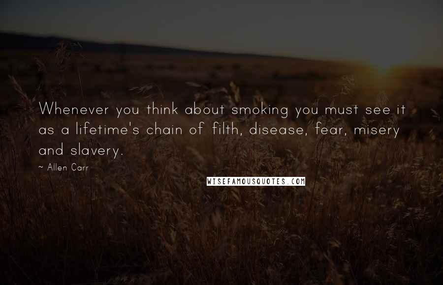 Allen Carr quotes: Whenever you think about smoking you must see it as a lifetime's chain of filth, disease, fear, misery and slavery.