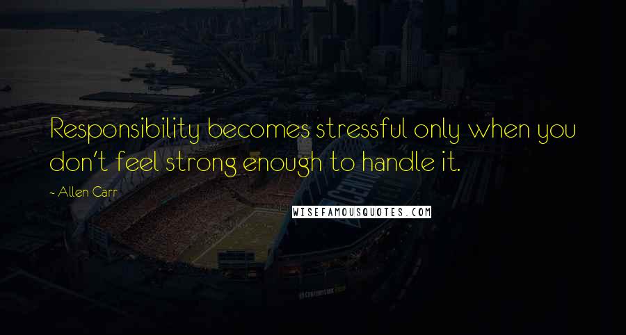 Allen Carr quotes: Responsibility becomes stressful only when you don't feel strong enough to handle it.