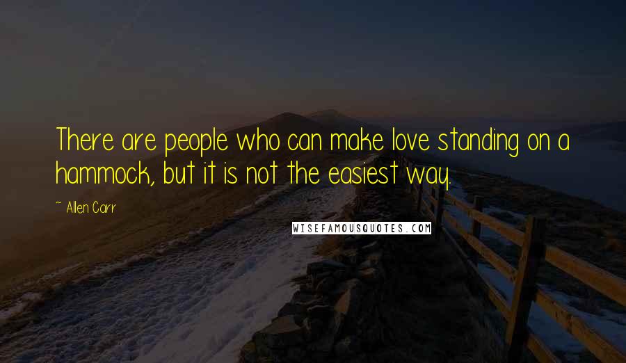 Allen Carr quotes: There are people who can make love standing on a hammock, but it is not the easiest way.