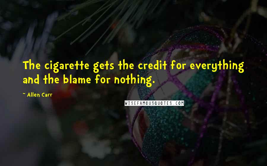 Allen Carr quotes: The cigarette gets the credit for everything and the blame for nothing.