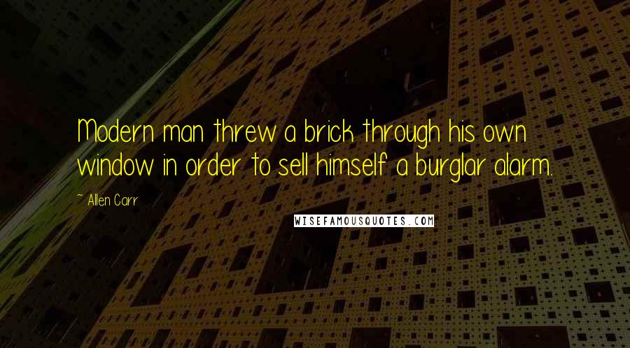 Allen Carr quotes: Modern man threw a brick through his own window in order to sell himself a burglar alarm.