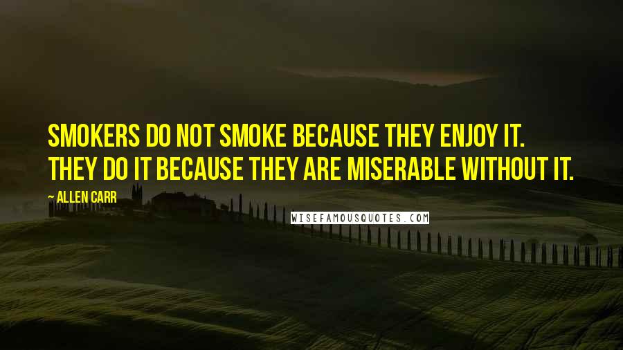 Allen Carr quotes: Smokers do not smoke because they enjoy it. They do it because they are miserable without it.