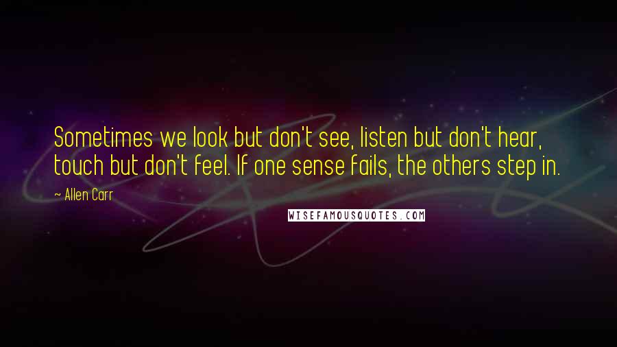 Allen Carr quotes: Sometimes we look but don't see, listen but don't hear, touch but don't feel. If one sense fails, the others step in.