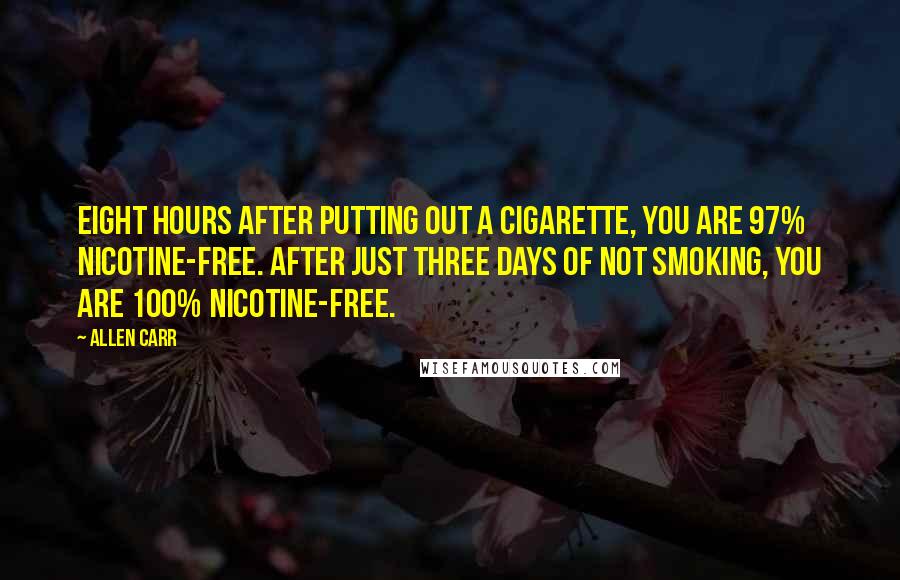 Allen Carr quotes: Eight hours after putting out a cigarette, you are 97% nicotine-free. After just three days of not smoking, you are 100% nicotine-free.