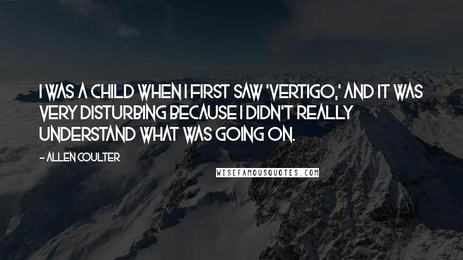 Allen Coulter quotes: I was a child when I first saw 'Vertigo,' and it was very disturbing because I didn't really understand what was going on.