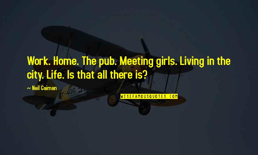 Allen Curnow Quotes By Neil Gaiman: Work. Home. The pub. Meeting girls. Living in