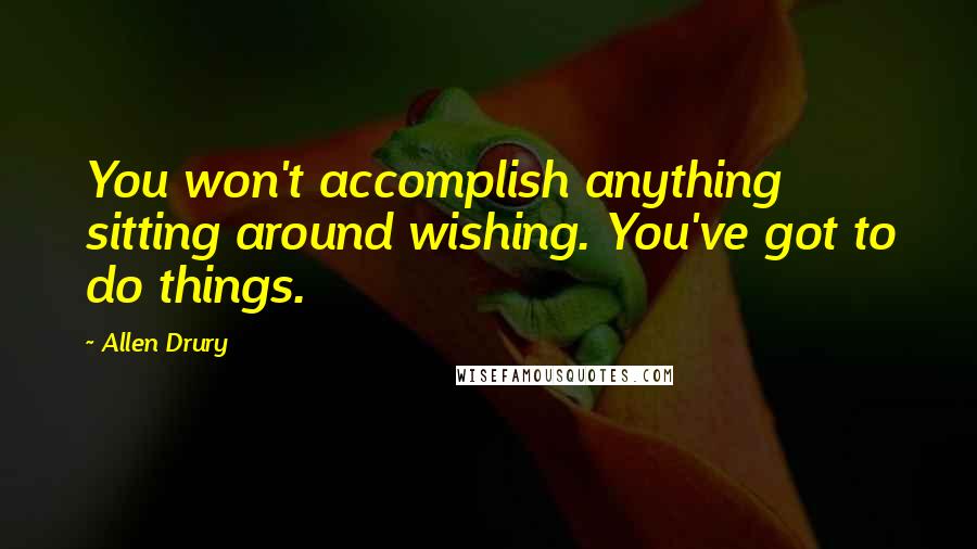 Allen Drury quotes: You won't accomplish anything sitting around wishing. You've got to do things.