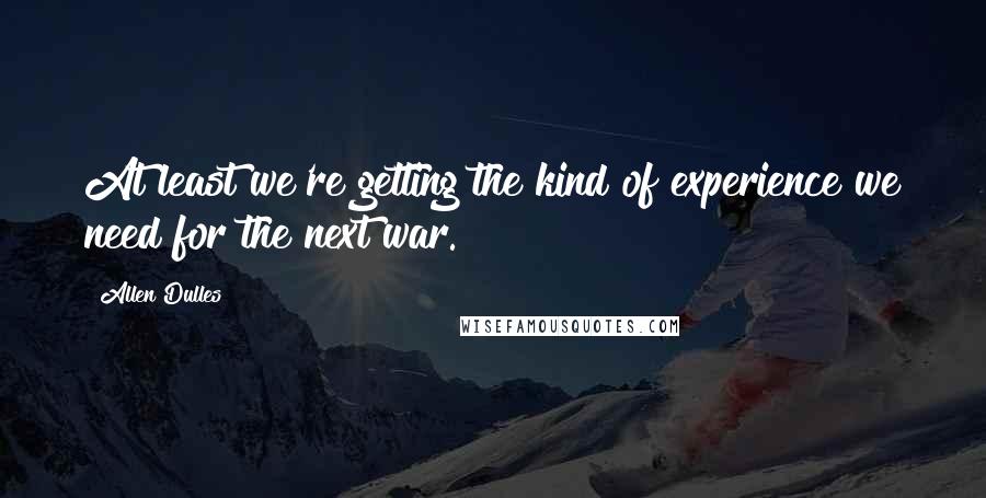 Allen Dulles quotes: At least we're getting the kind of experience we need for the next war.