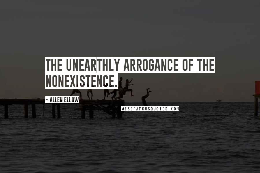 Allen Ellow quotes: The unearthly arrogance of the nonexistence.