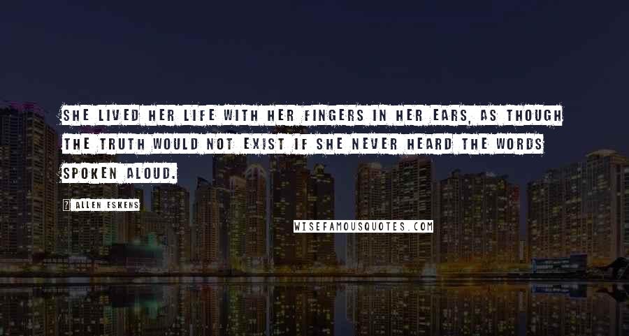 Allen Eskens quotes: she lived her life with her fingers in her ears, as though the truth would not exist if she never heard the words spoken aloud.