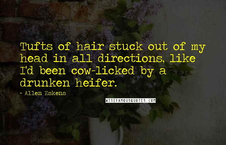 Allen Eskens quotes: Tufts of hair stuck out of my head in all directions, like I'd been cow-licked by a drunken heifer.