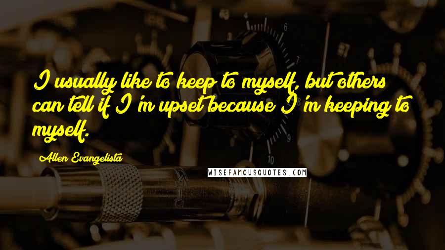 Allen Evangelista quotes: I usually like to keep to myself, but others can tell if I'm upset because I'm keeping to myself.