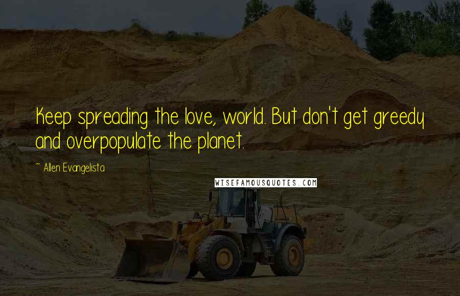 Allen Evangelista quotes: Keep spreading the love, world. But don't get greedy and overpopulate the planet.