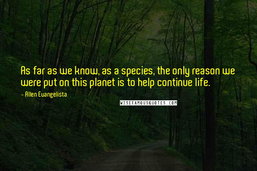 Allen Evangelista quotes: As far as we know, as a species, the only reason we were put on this planet is to help continue life.