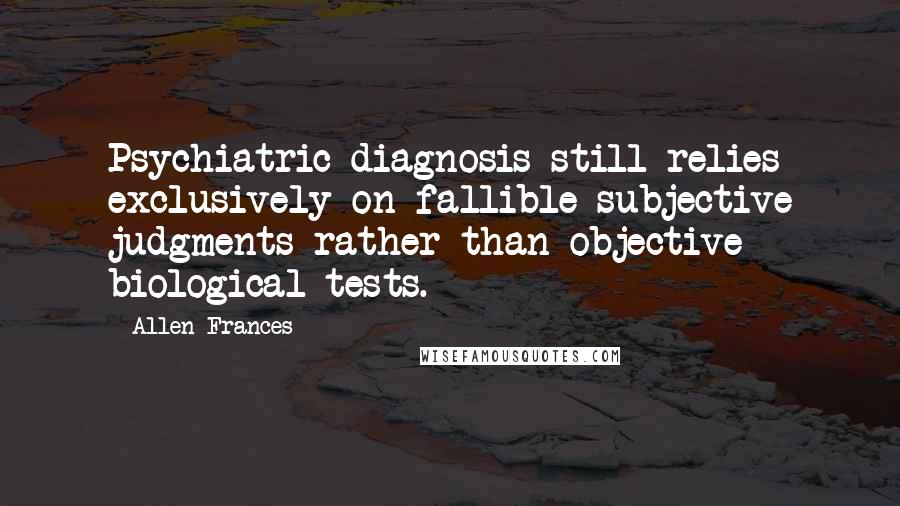Allen Frances quotes: Psychiatric diagnosis still relies exclusively on fallible subjective judgments rather than objective biological tests.