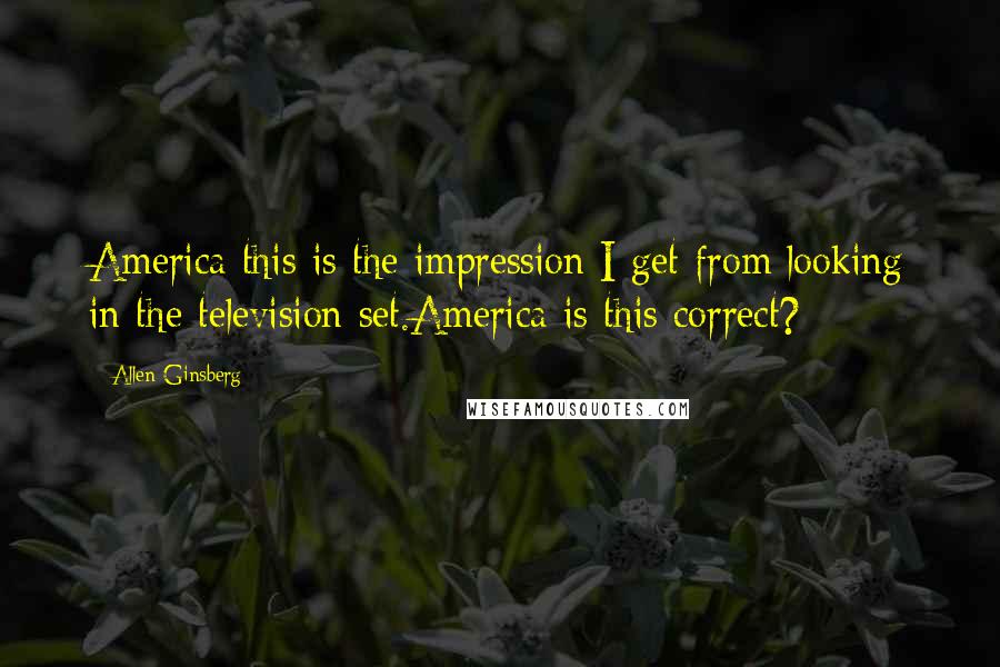 Allen Ginsberg quotes: America this is the impression I get from looking in the television set.America is this correct?