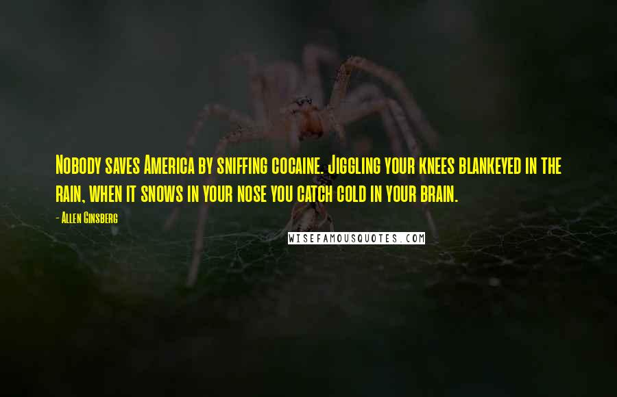 Allen Ginsberg quotes: Nobody saves America by sniffing cocaine. Jiggling your knees blankeyed in the rain, when it snows in your nose you catch cold in your brain.