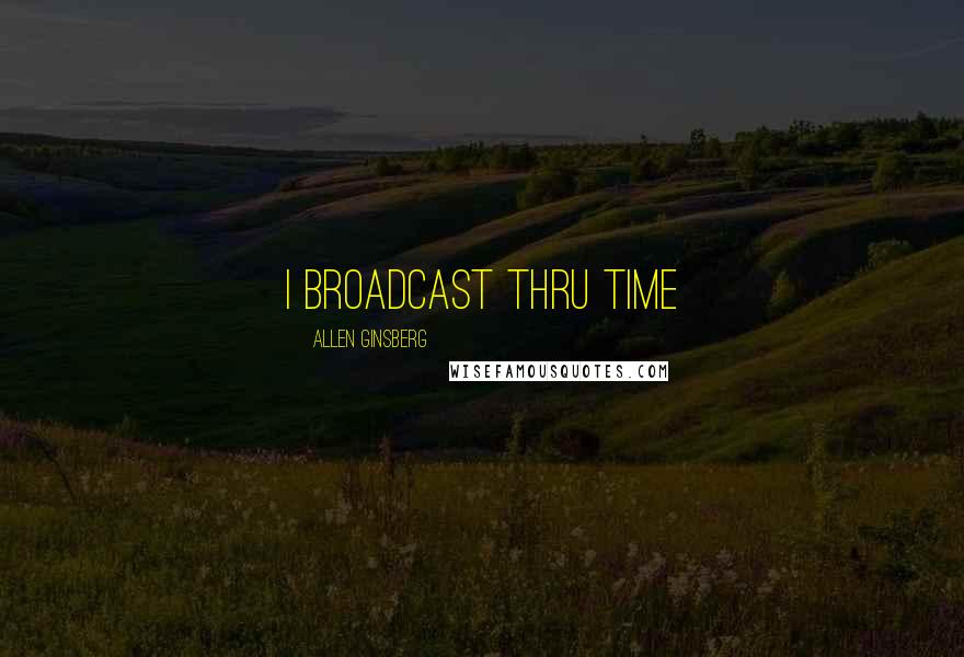 Allen Ginsberg quotes: I broadcast thru Time