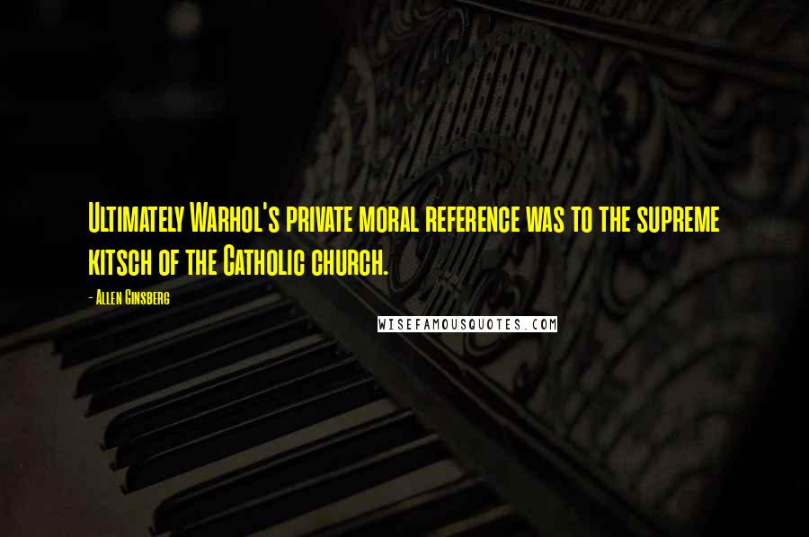 Allen Ginsberg quotes: Ultimately Warhol's private moral reference was to the supreme kitsch of the Catholic church.