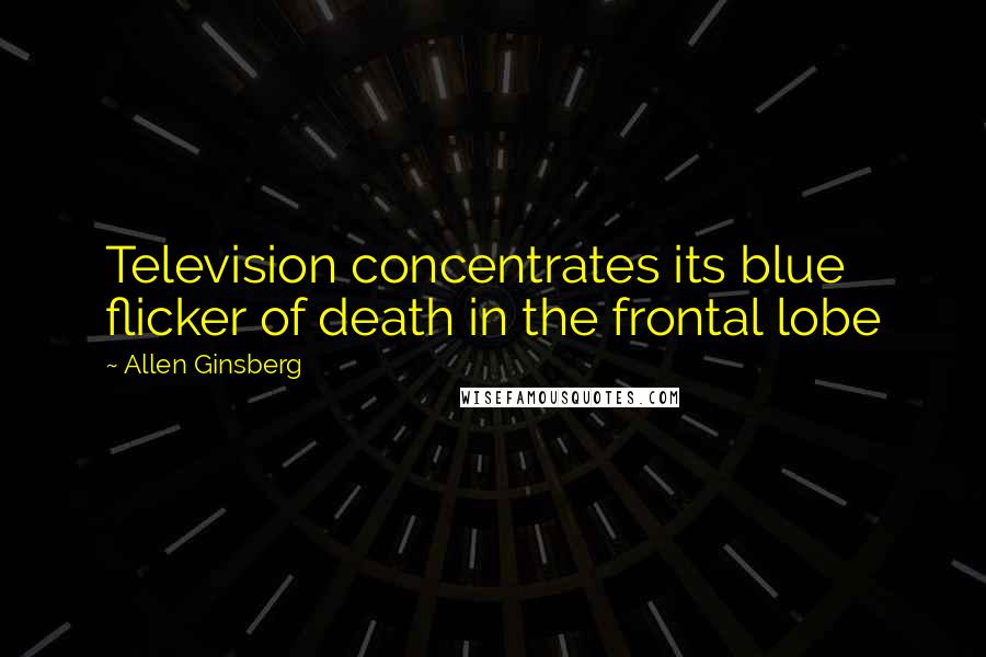 Allen Ginsberg quotes: Television concentrates its blue flicker of death in the frontal lobe