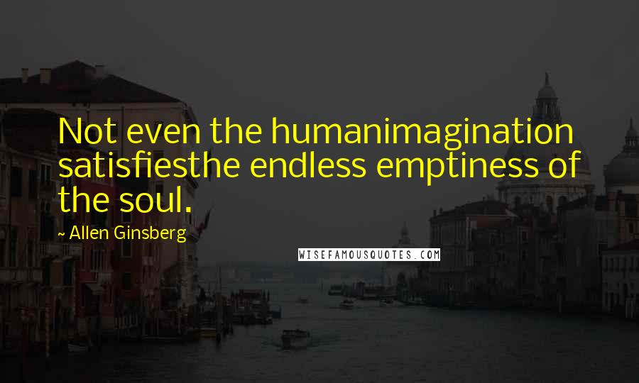Allen Ginsberg quotes: Not even the humanimagination satisfiesthe endless emptiness of the soul.