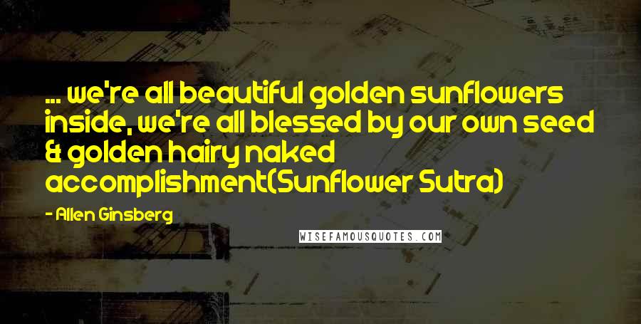 Allen Ginsberg quotes: ... we're all beautiful golden sunflowers inside, we're all blessed by our own seed & golden hairy naked accomplishment(Sunflower Sutra)