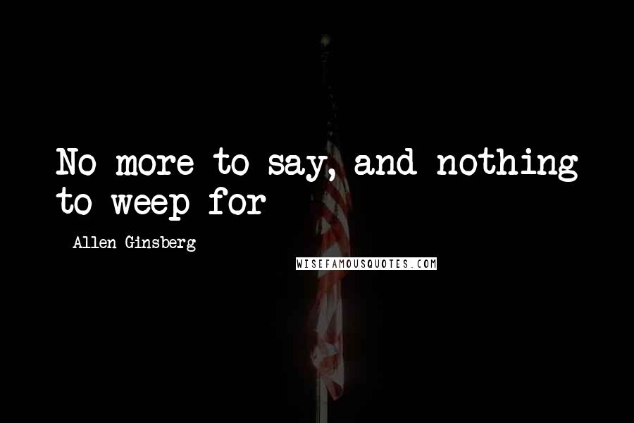 Allen Ginsberg quotes: No more to say, and nothing to weep for