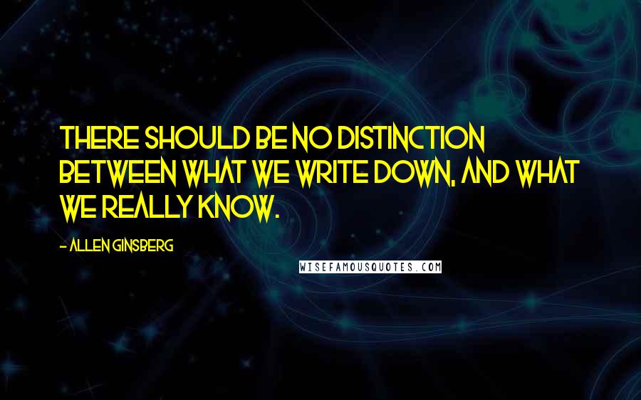 Allen Ginsberg quotes: There should be no distinction between what we write down, and what we really know.