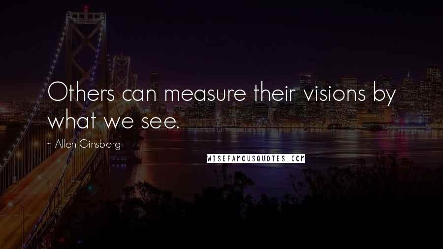Allen Ginsberg quotes: Others can measure their visions by what we see.