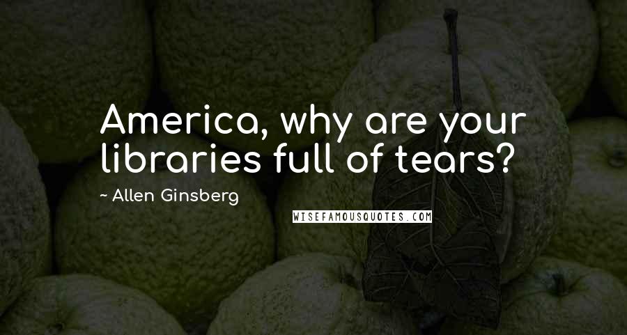 Allen Ginsberg quotes: America, why are your libraries full of tears?