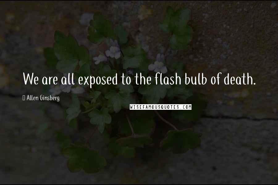 Allen Ginsberg quotes: We are all exposed to the flash bulb of death.