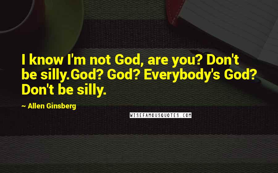 Allen Ginsberg quotes: I know I'm not God, are you? Don't be silly.God? God? Everybody's God? Don't be silly.