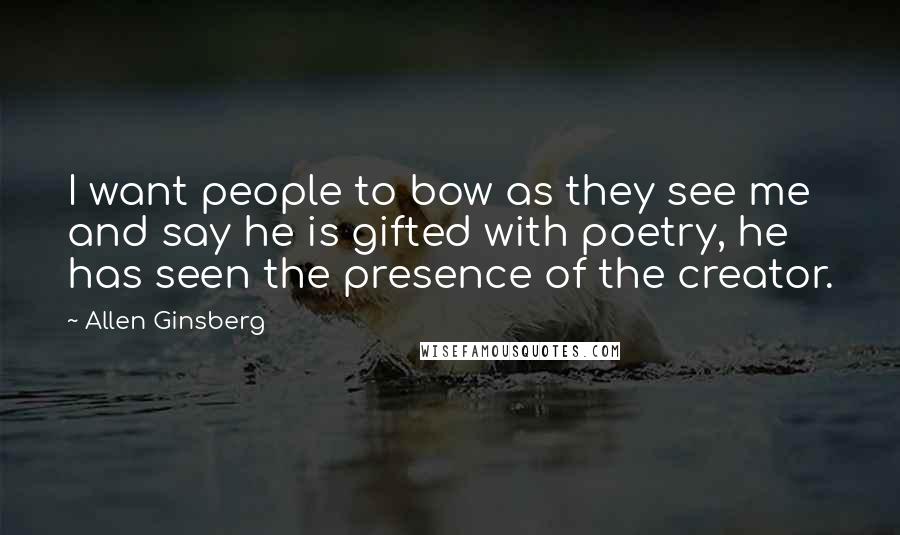 Allen Ginsberg quotes: I want people to bow as they see me and say he is gifted with poetry, he has seen the presence of the creator.