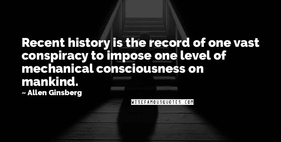 Allen Ginsberg quotes: Recent history is the record of one vast conspiracy to impose one level of mechanical consciousness on mankind.