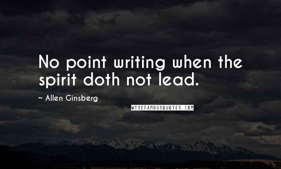 Allen Ginsberg quotes: No point writing when the spirit doth not lead.